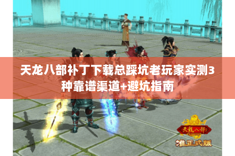 天龙八部补丁下载总踩坑老玩家实测3种靠谱渠道+避坑指南 天龙八部补丁下载总踩坑老玩家实测3种靠谱渠道+避坑指南