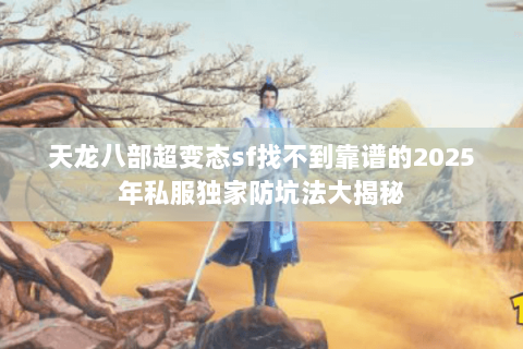 天龙八部超变态sf找不到靠谱的2025年私服独家防坑法大揭秘 天龙八部超变态sf找不到靠谱的2025年私服独家防坑法大揭秘
