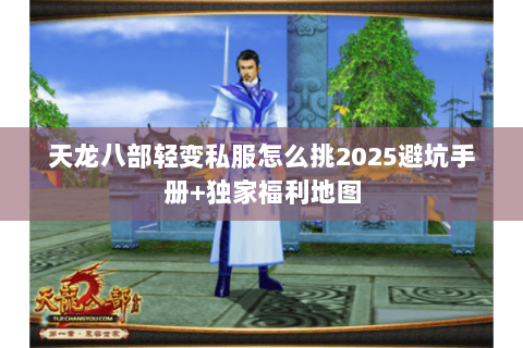 天龙八部轻变私服怎么挑2025避坑手册+独家福利地图 天龙八部轻变私服怎么挑2025避坑手册+独家福利地图