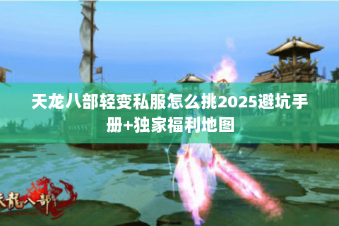 天龙八部轻变私服怎么挑2025避坑手册+独家福利地图 天龙八部轻变私服怎么挑2025避坑手册+独家福利地图