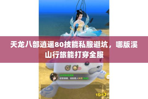 天龙八部逍遥80技能私服避坑,哪版溪山行旅能打穿全服 天龙八部逍遥80技能私服避坑,哪版溪山行旅能打穿全服