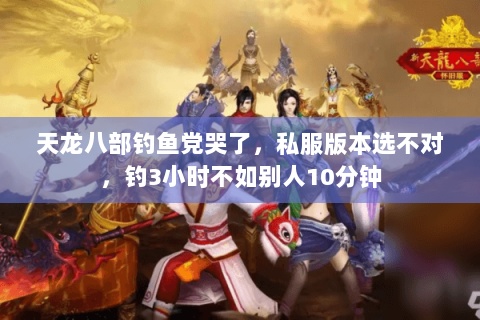 天龙八部钓鱼党哭了,私服版本选不对,钓3小时不如别人10分钟 天龙八部钓鱼党哭了,私服版本选不对,钓3小时不如别人10分钟