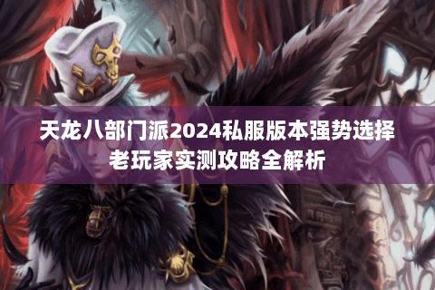 天龙八部门派2024私服版本强势选择老玩家实测攻略全解析 天龙八部门派2024私服版本强势选择老玩家实测攻略全解析