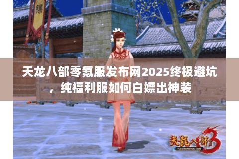 天龙八部零氪服发布网2025终极避坑,纯福利服如何白嫖出神装 天龙八部零氪服发布网2025终极避坑,纯福利服如何白嫖出神装