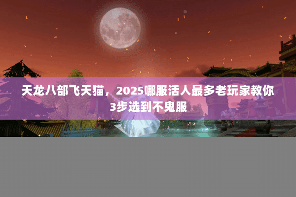 天龙八部飞天猫,2025哪服活人最多老玩家教你3步选到不鬼服 天龙八部飞天猫,2025哪服活人最多老玩家教你3步选到不鬼服