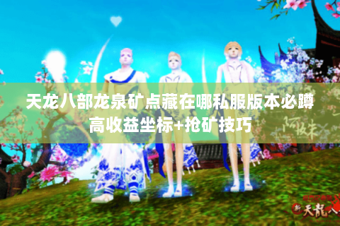 天龙八部龙泉矿点藏在哪私服版本必蹲高收益坐标+抢矿技巧 天龙八部龙泉矿点藏在哪私服版本必蹲高收益坐标+抢矿技巧