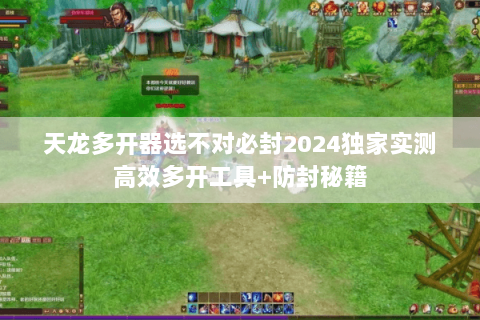 天龙多开器选不对必封2024独家实测高效多开工具+防封秘籍 天龙多开器选不对必封2024独家实测高效多开工具+防封秘籍
