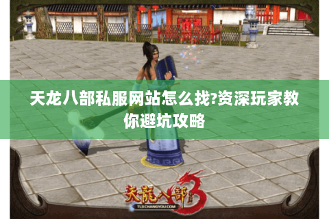 天龙八部私服网站怎么找?资深玩家教你避坑攻略 天龙八部私服网站怎么找?资深玩家教你避坑攻略