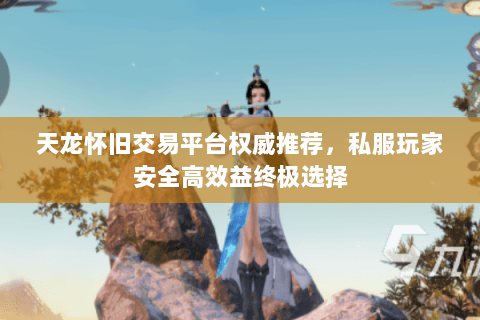 天龙怀旧交易平台权威推荐,私服玩家安全高效益终极选择 天龙怀旧交易平台权威推荐,私服玩家安全高效益终极选择