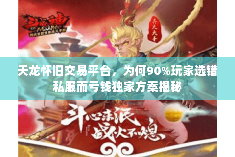 天龙怀旧交易平台,为何90%玩家选错私服而亏钱独家方案揭秘 天龙怀旧交易平台,为何90%玩家选错私服而亏钱独家方案揭秘