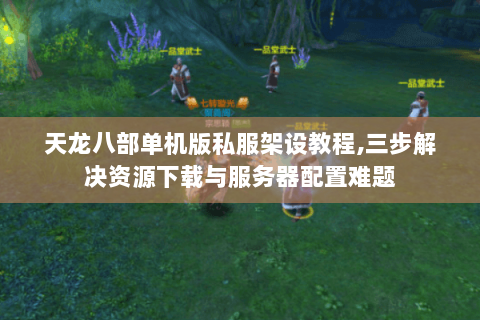 天龙八部单机版私服架设教程,三步解决资源下载与服务器配置难题 天龙八部单机版私服架设教程,三步解决资源下载与服务器配置难题