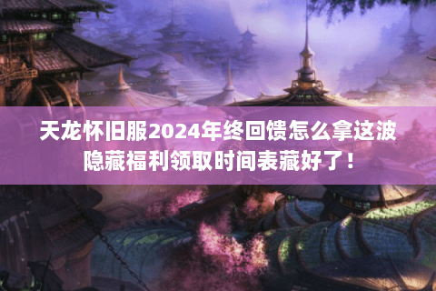 天龙怀旧服2024年终回馈怎么拿这波隐藏福利领取时间表藏好了! 天龙怀旧服2024年终回馈怎么拿这波隐藏福利领取时间表藏好了!