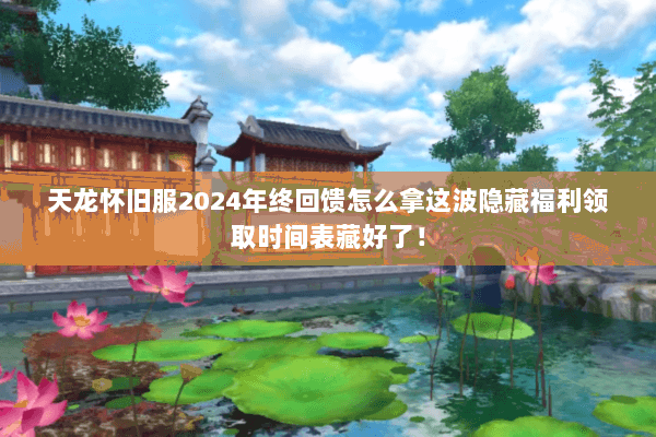 天龙怀旧服2024年终回馈怎么拿这波隐藏福利领取时间表藏好了! 天龙怀旧服2024年终回馈怎么拿这波隐藏福利领取时间表藏好了!