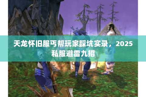 天龙怀旧服丐帮玩家踩坑实录,2025私服避雷九招 天龙怀旧服丐帮玩家踩坑实录,2025私服避雷九招