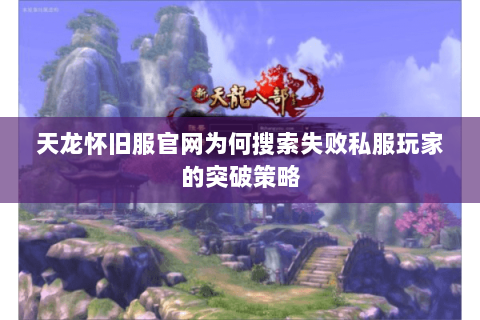 天龙怀旧服官网为何搜索失败私服玩家的突破策略 天龙怀旧服官网为何搜索失败私服玩家的突破策略
