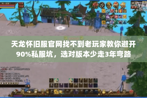 天龙怀旧服官网找不到老玩家教你避开90%私服坑,选对版本少走3年弯路 天龙怀旧服官网找不到老玩家教你避开90%私服坑,选对版本少走3年弯路
