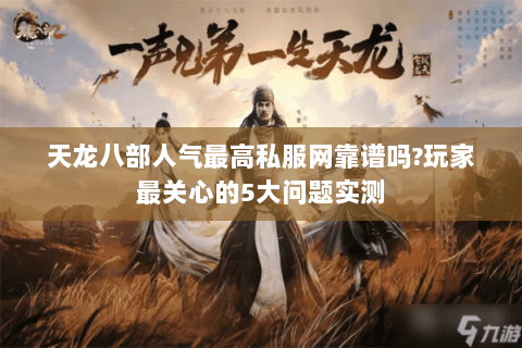 天龙八部人气最高私服网靠谱吗?玩家最关心的5大问题实测 天龙八部人气最高私服网靠谱吗?玩家最关心的5大问题实测