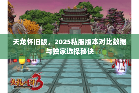 天龙怀旧版,2025私服版本对比数据与独家选择秘诀 天龙怀旧版,2025私服版本对比数据与独家选择秘诀