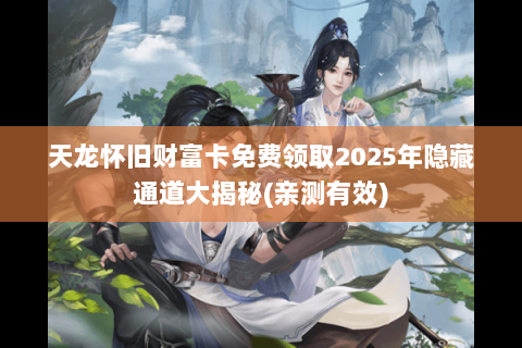 天龙怀旧财富卡免费领取2025年隐藏通道大揭秘(亲测有效) 天龙怀旧财富卡免费领取2025年隐藏通道大揭秘(亲测有效)