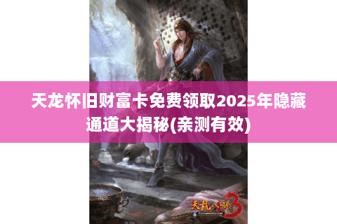 天龙怀旧财富卡免费领取2025年隐藏通道大揭秘(亲测有效) 天龙怀旧财富卡免费领取2025年隐藏通道大揭秘(亲测有效)