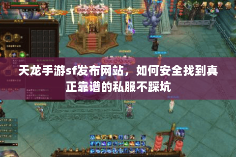 天龙手游sf发布网站,如何安全找到真正靠谱的私服不踩坑 天龙手游sf发布网站,如何安全找到真正靠谱的私服不踩坑