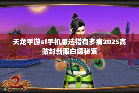 天龙手游sf手机版选错有多痛2025高防封新服白嫖秘笈 天龙手游sf手机版选错有多痛2025高防封新服白嫖秘笈
