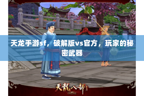 天龙手游sf,破解版vs官方,玩家的秘密武器 天龙手游sf,破解版vs官方,玩家的秘密武器