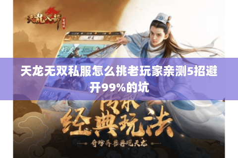 天龙无双私服怎么挑老玩家亲测5招避开99%的坑 天龙无双私服怎么挑老玩家亲测5招避开99%的坑