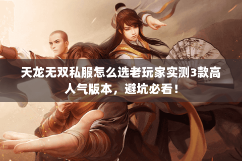 天龙无双私服怎么选老玩家实测3款高人气版本,避坑必看! 天龙无双私服怎么选老玩家实测3款高人气版本,避坑必看!