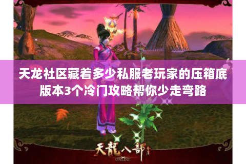 天龙社区藏着多少私服老玩家的压箱底版本3个冷门攻略帮你少走弯路