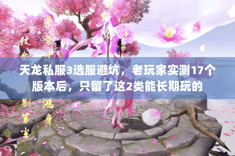 天龙私服3选服避坑,老玩家实测17个版本后,只留了这2类能长期玩的 天龙私服3选服避坑,老玩家实测17个版本后,只留了这2类能长期玩的