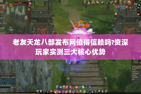 老友天龙八部发布网值得信赖吗?资深玩家实测三大核心优势 老友天龙八部发布网值得信赖吗?资深玩家实测三大核心优势