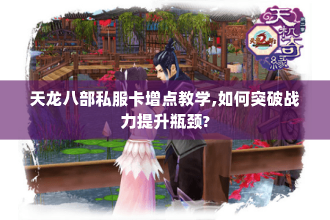 天龙八部私服卡增点教学,如何突破战力提升瓶颈? 天龙八部私服卡增点教学,如何突破战力提升瓶颈?