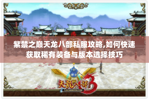 紫禁之巅天龙八部私服攻略,如何快速获取稀有装备与版本选择技巧