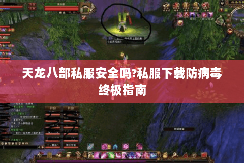 天龙八部私服安全吗?私服下载防病毒终极指南 天龙八部私服安全吗?私服下载防病毒终极指南