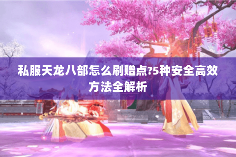 私服天龙八部怎么刷赠点?5种安全高效方法全解析 私服天龙八部怎么刷赠点?5种安全高效方法全解析