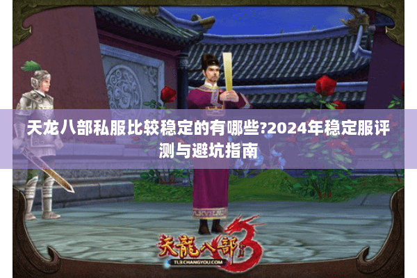 天龙八部私服比较稳定的有哪些?2024年稳定服评测与避坑指南 天龙八部私服比较稳定的有哪些?2024年稳定服评测与避坑指南