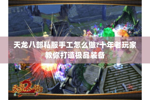 天龙八部私服手工怎么做?十年老玩家教你打造极品装备 天龙八部私服手工怎么做?十年老玩家教你打造极品装备