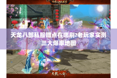 天龙八部私服赠点在哪刷?老玩家实测三大爆率地图 天龙八部私服赠点在哪刷?老玩家实测三大爆率地图