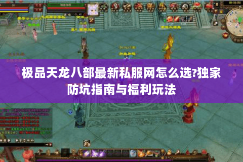 极品天龙八部最新私服网怎么选?独家防坑指南与福利玩法 极品天龙八部最新私服网怎么选?独家防坑指南与福利玩法