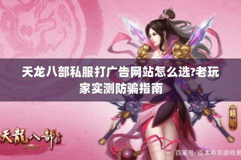 天龙八部私服打广告网站怎么选?老玩家实测防骗指南 天龙八部私服打广告网站怎么选?老玩家实测防骗指南