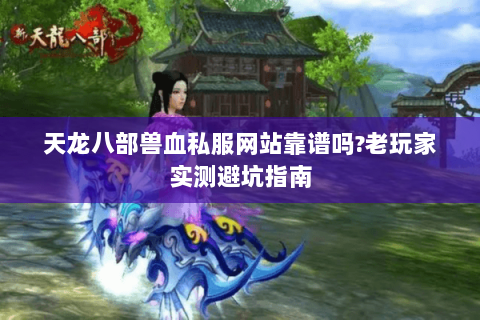 天龙八部兽血私服网站靠谱吗?老玩家实测避坑指南 天龙八部兽血私服网站靠谱吗?老玩家实测避坑指南