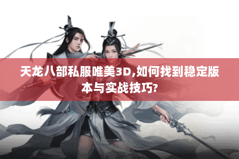 天龙八部私服唯美3D,如何找到稳定版本与实战技巧? 天龙八部私服唯美3D,如何找到稳定版本与实战技巧?