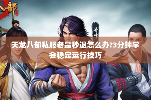 天龙八部私服老是秒退怎么办?3分钟学会稳定运行技巧 天龙八部私服老是秒退怎么办?3分钟学会稳定运行技巧