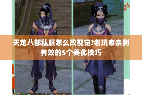 天龙八部私服怎么改视觉?老玩家亲测有效的5个美化技巧 天龙八部私服怎么改视觉?老玩家亲测有效的5个美化技巧