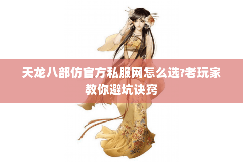 天龙八部仿官方私服网怎么选?老玩家教你避坑诀窍