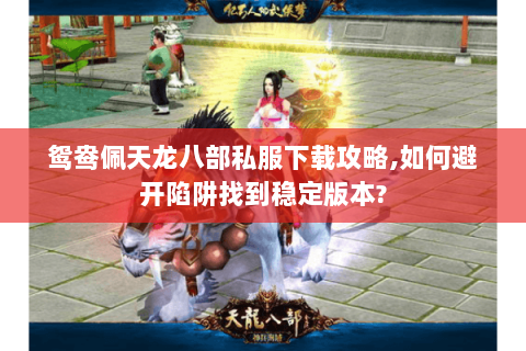 鸳鸯佩天龙八部私服下载攻略,如何避开陷阱找到稳定版本?