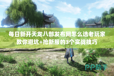 每日新开天龙八部发布网怎么选老玩家教你避坑+抢新服的3个实战技巧