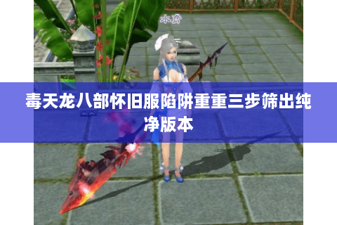 毒天龙八部怀旧服陷阱重重三步筛出纯净版本