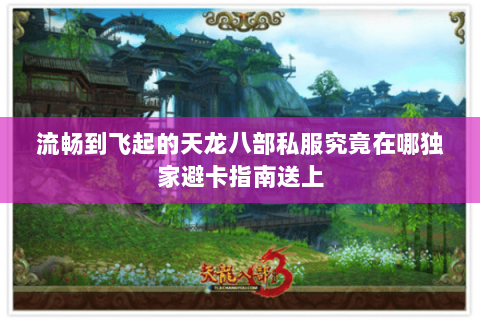 流畅到飞起的天龙八部私服究竟在哪独家避卡指南送上 流畅到飞起的天龙八部私服究竟在哪独家避卡指南送上